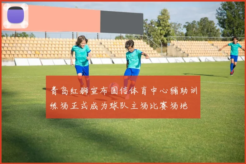 青岛红狮宣布国信体育中心辅助训练场正式成为球队主场比赛场地