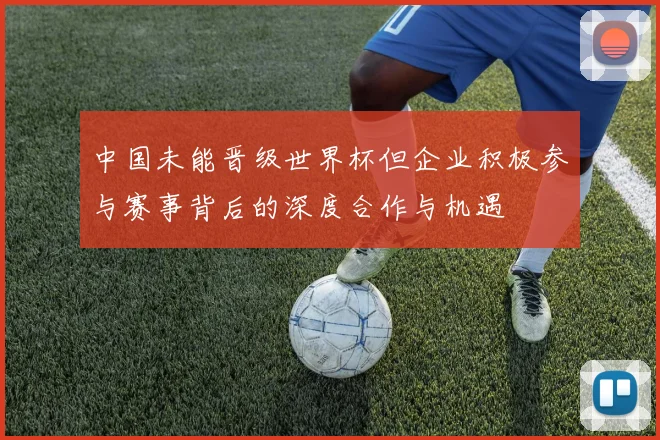 中国未能晋级世界杯但企业积极参与赛事背后的深度合作与机遇