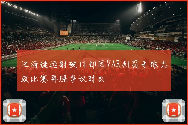 汪海健远射破门却因VAR判罚手球无效比赛再现争议时刻