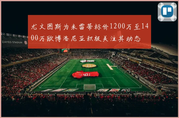 尤文图斯为米雷蒂标价1200万至1400万欧博洛尼亚积极关注其动态