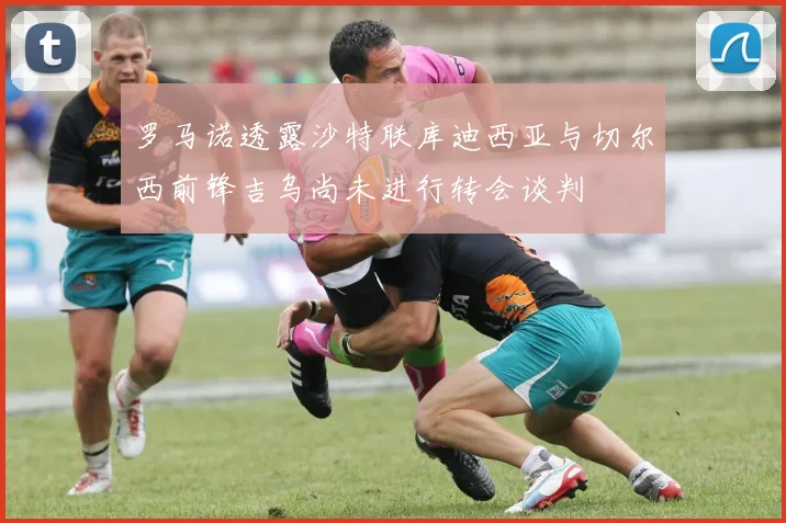 罗马诺透露沙特联库迪西亚与切尔西前锋吉乌尚未进行转会谈判