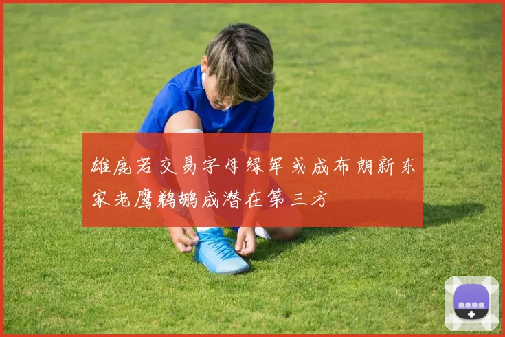 雄鹿若交易字母绿军或成布朗新东家老鹰鹈鹕成潜在第三方
