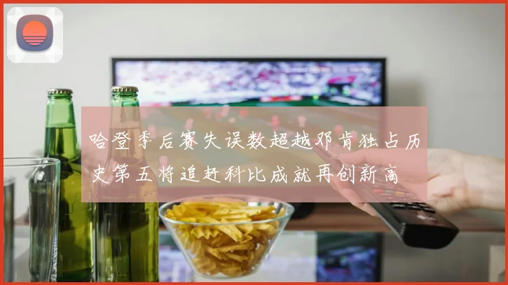 哈登季后赛失误数超越邓肯独占历史第五将追赶科比成就再创新高