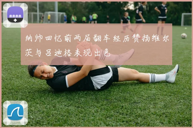 纳帅回忆前两届翻车经历赞扬维尔茨与吕迪格表现出色