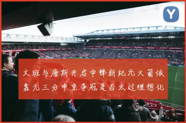 文班与唐斯开启中锋新纪元火箭依靠无三分申京争冠是否太过理想化