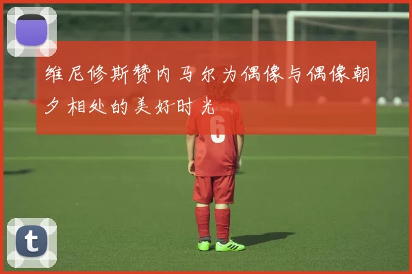 维尼修斯赞内马尔为偶像与偶像朝夕相处的美好时光