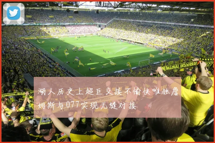 湖人历史上超巨交接不愉快唯独詹姆斯与077实现无缝对接