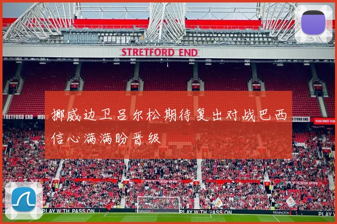 挪威边卫吕尔松期待复出对战巴西信心满满盼晋级