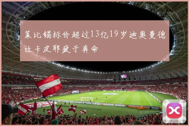 莱比锡标价超过13亿19岁迪奥曼德让卡皮耶疲于奔命