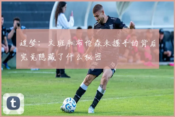 追梦：文班和布伦森未握手的背后究竟隐藏了什么秘密