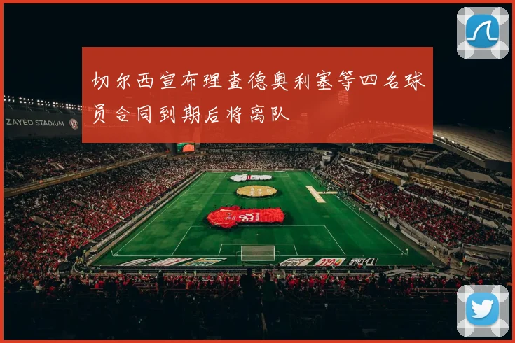 切尔西宣布理查德奥利塞等四名球员合同到期后将离队
