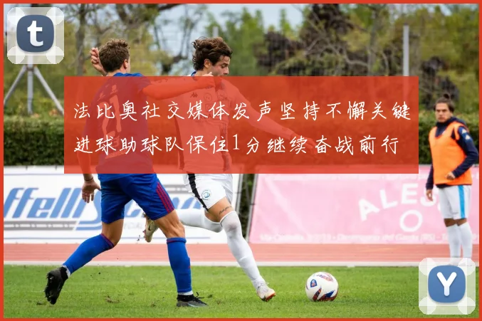 法比奥社交媒体发声坚持不懈关键进球助球队保住1分继续奋战前行