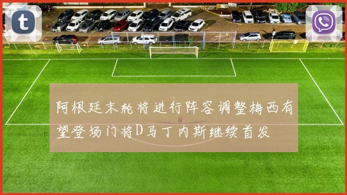 阿根廷末轮将进行阵容调整梅西有望登场门将D马丁内斯继续首发