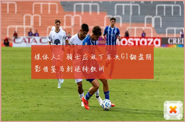 媒体人：骑士应放下东决G1翻盘阴影借鉴马刺逆转教训