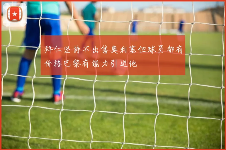 拜仁坚持不出售奥利塞但球员都有价格巴黎有能力引进他
