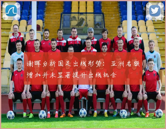 谢晖分析国足出线形势：亚洲名额增加并未显著提升出线机会