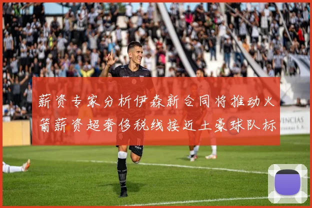 薪资专家分析伊森新合同将推动火箭薪资超奢侈税线接近土豪球队标准