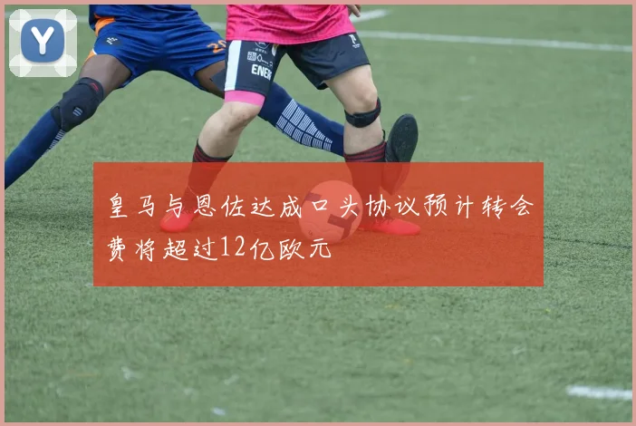 皇马与恩佐达成口头协议预计转会费将超过12亿欧元