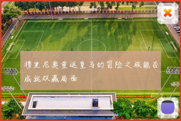 穆里尼奥重返皇马的冒险之旅能否成就双赢局面