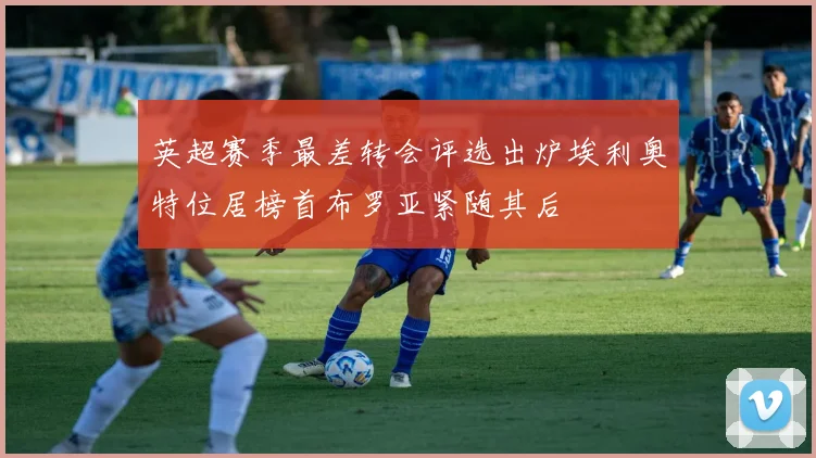 英超赛季最差转会评选出炉埃利奥特位居榜首布罗亚紧随其后
