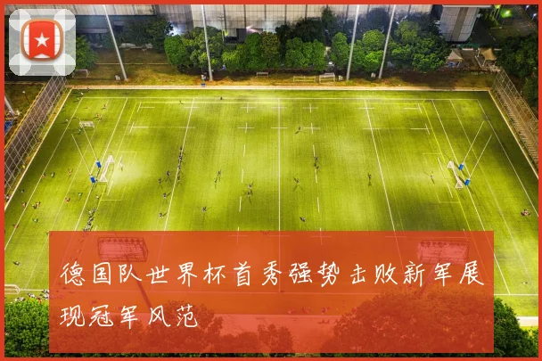 德国队世界杯首秀强势击败新军展现冠军风范