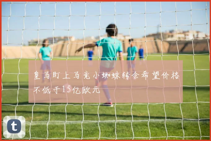 皇马盯上马竞小蜘蛛转会希望价格不低于15亿欧元