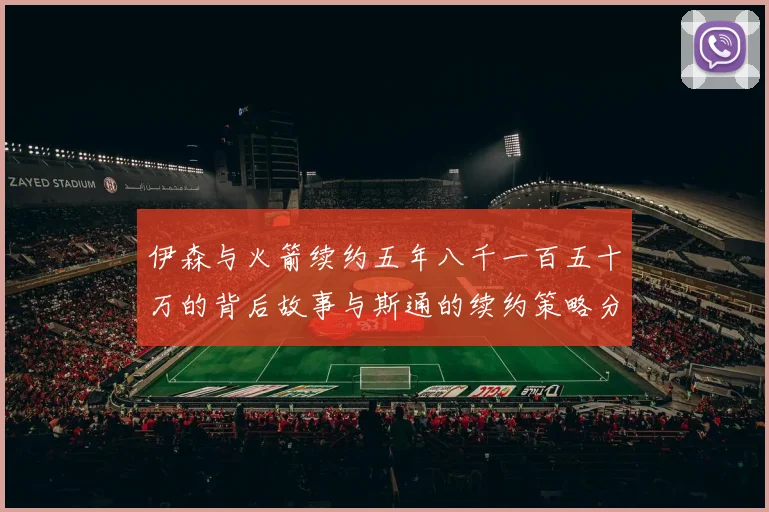 伊森与火箭续约五年八千一百五十万的背后故事与斯通的续约策略分析