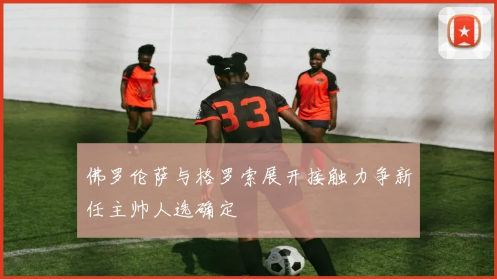 佛罗伦萨与格罗索展开接触力争新任主帅人选确定
