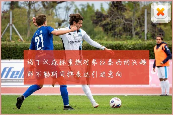 诺丁汉森林重燃对弗拉泰西的兴趣那不勒斯同样表达引进意向