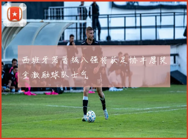 西班牙若晋级八强将获足协丰厚奖金激励球队士气