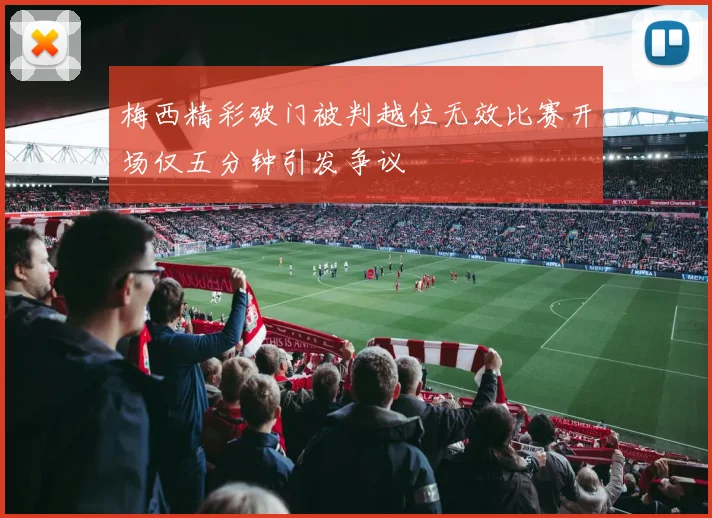 梅西精彩破门被判越位无效比赛开场仅五分钟引发争议