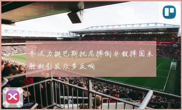 齐沃力挺巴斯托尼摔倒非假摔国米胜利引发众多反响